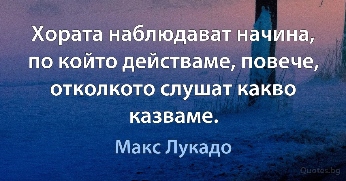 Хората наблюдават начина, по който действаме, повече, отколкото слушат какво казваме. (Макс Лукадо)