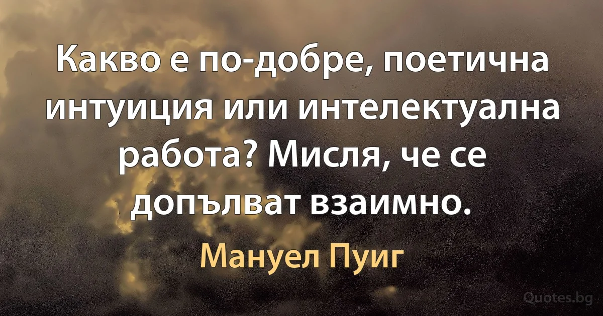 Какво е по-добре, поетична интуиция или интелектуална работа? Мисля, че се допълват взаимно. (Мануел Пуиг)