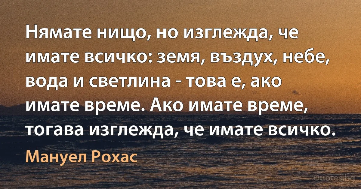 Нямате нищо, но изглежда, че имате всичко: земя, въздух, небе, вода и светлина - това е, ако имате време. Ако имате време, тогава изглежда, че имате всичко. (Мануел Рохас)