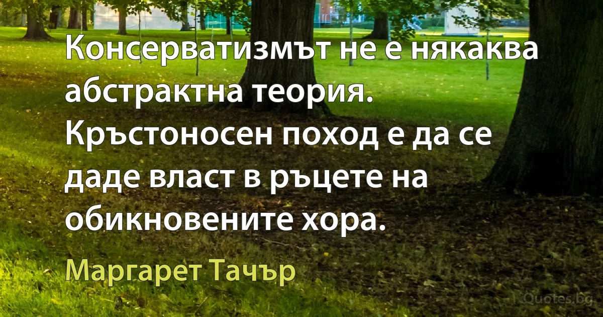 Консерватизмът не е някаква абстрактна теория. Кръстоносен поход е да се даде власт в ръцете на обикновените хора. (Маргарет Тачър)