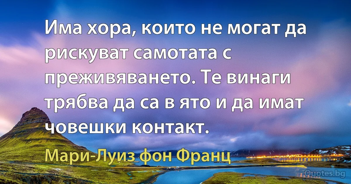 Има хора, които не могат да рискуват самотата с преживяването. Те винаги трябва да са в ято и да имат човешки контакт. (Мари-Луиз фон Франц)