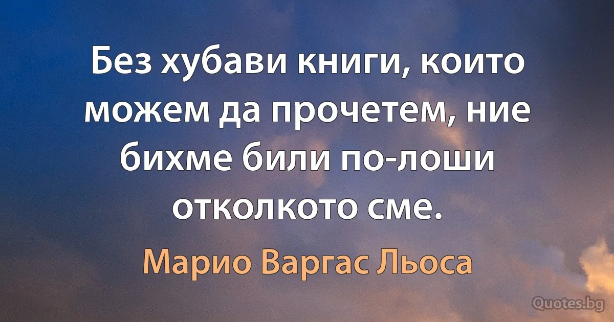 Без хубави книги, които можем да прочетем, ние бихме били по-лоши отколкото сме. (Марио Варгас Льоса)