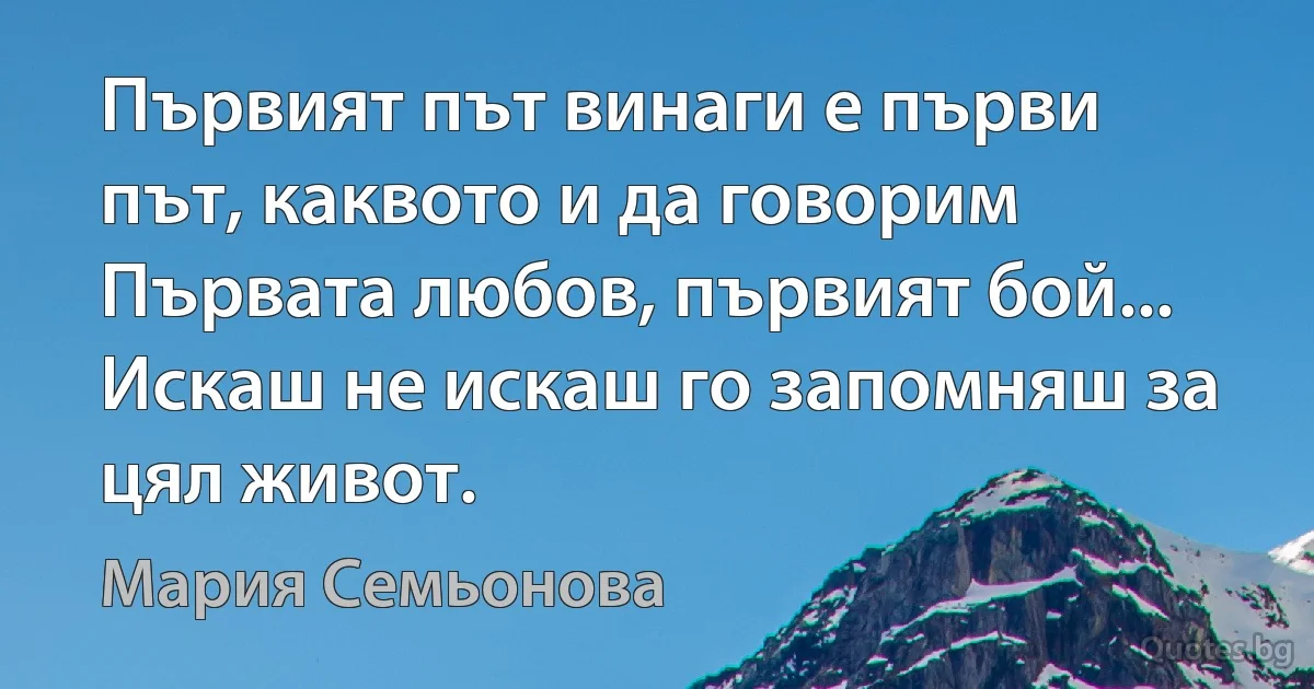 Първият път винаги е първи път, каквото и да говорим Първата любов, първият бой... Искаш не искаш го запомняш за цял живот. (Мария Семьонова)