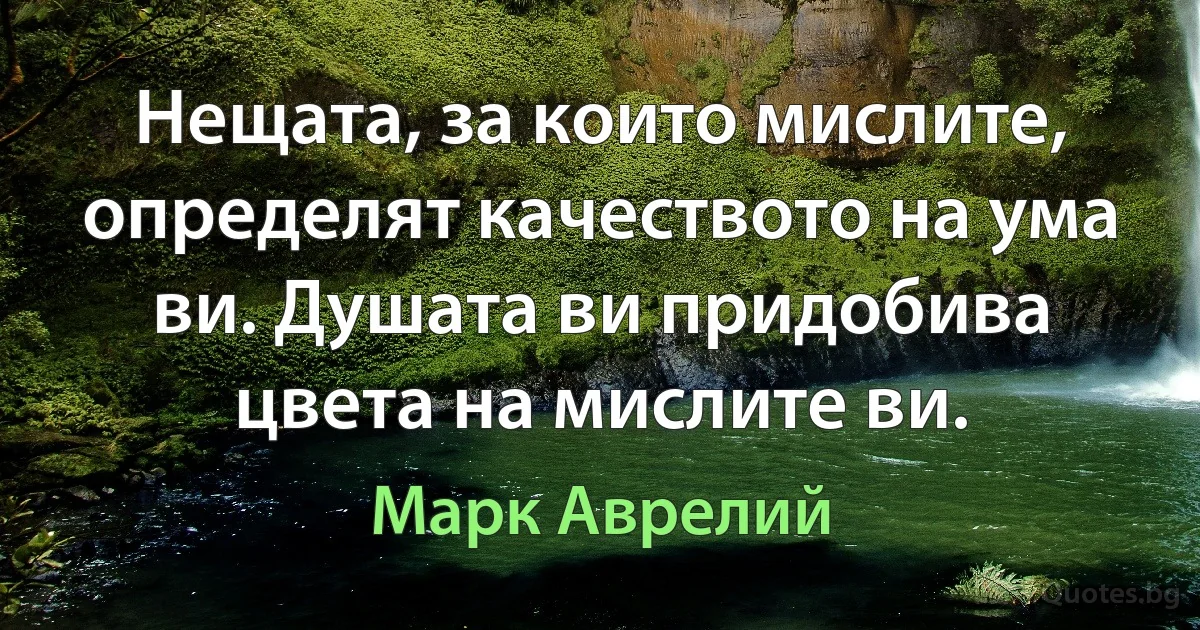 Нещата, за които мислите, определят качеството на ума ви. Душата ви придобива цвета на мислите ви. (Марк Аврелий)