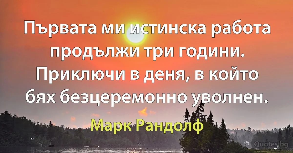 Първата ми истинска работа продължи три години. Приключи в деня, в който бях безцеремонно уволнен. (Марк Рандолф)