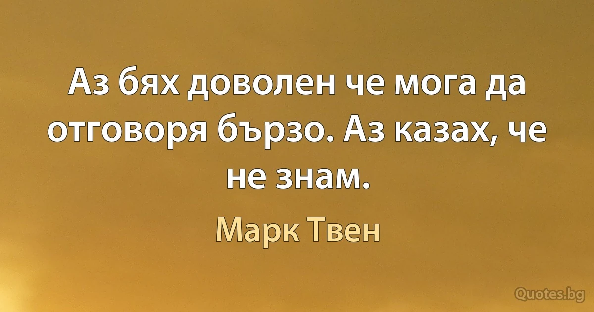 Аз бях доволен че мога да отговоря бързо. Аз казах, че не знам. (Марк Твен)