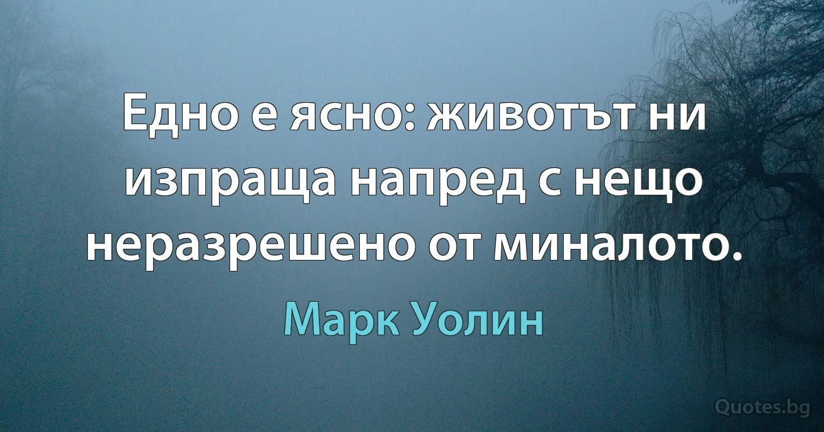 Едно е ясно: животът ни изпраща напред с нещо неразрешено от миналото. (Марк Уолин)