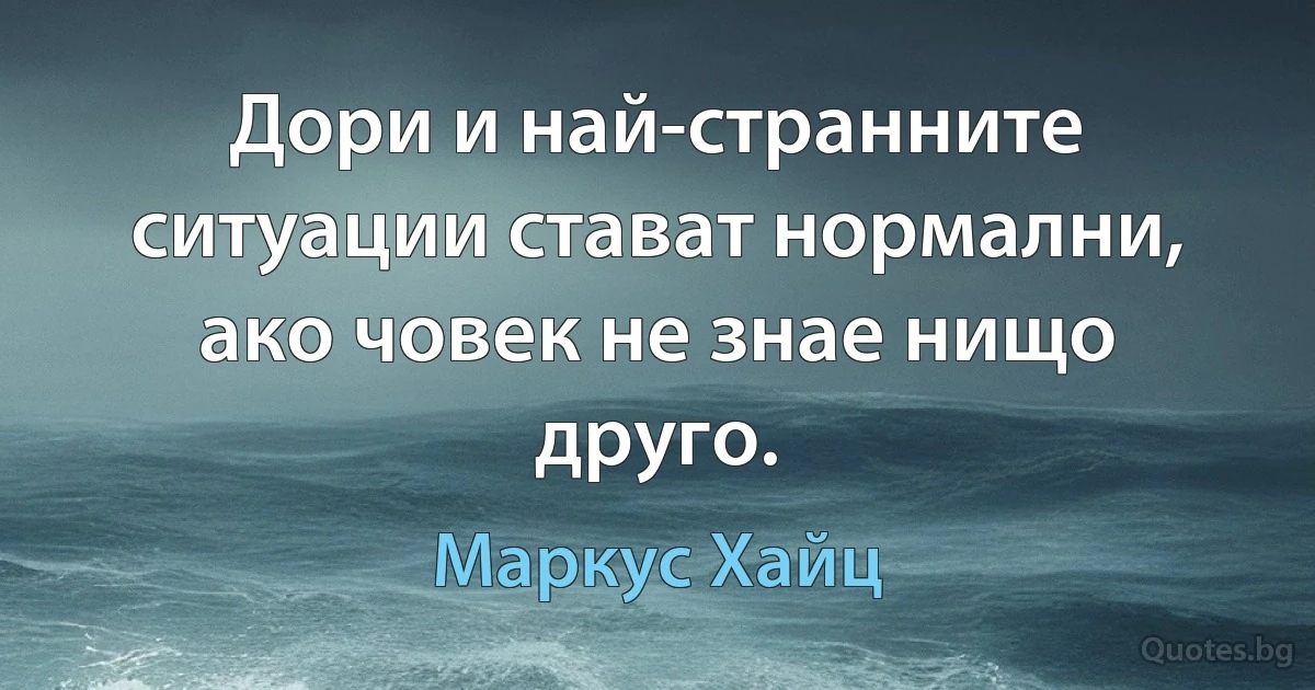 Дори и най-странните ситуации стават нормални, ако човек не знае нищо друго. (Маркус Хайц)