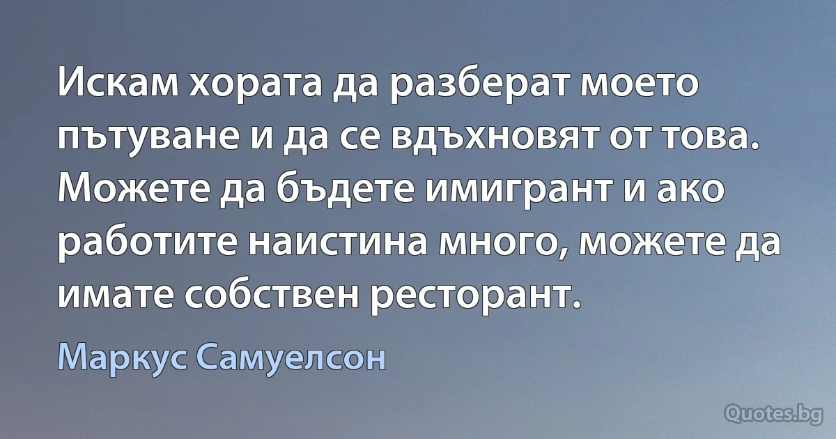 Искам хората да разберат моето пътуване и да се вдъхновят от това. Можете да бъдете имигрант и ако работите наистина много, можете да имате собствен ресторант. (Маркус Самуелсон)