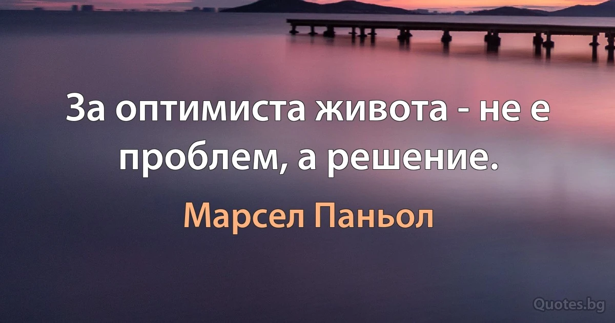 За оптимиста живота - не е проблем, а решение. (Марсел Паньол)