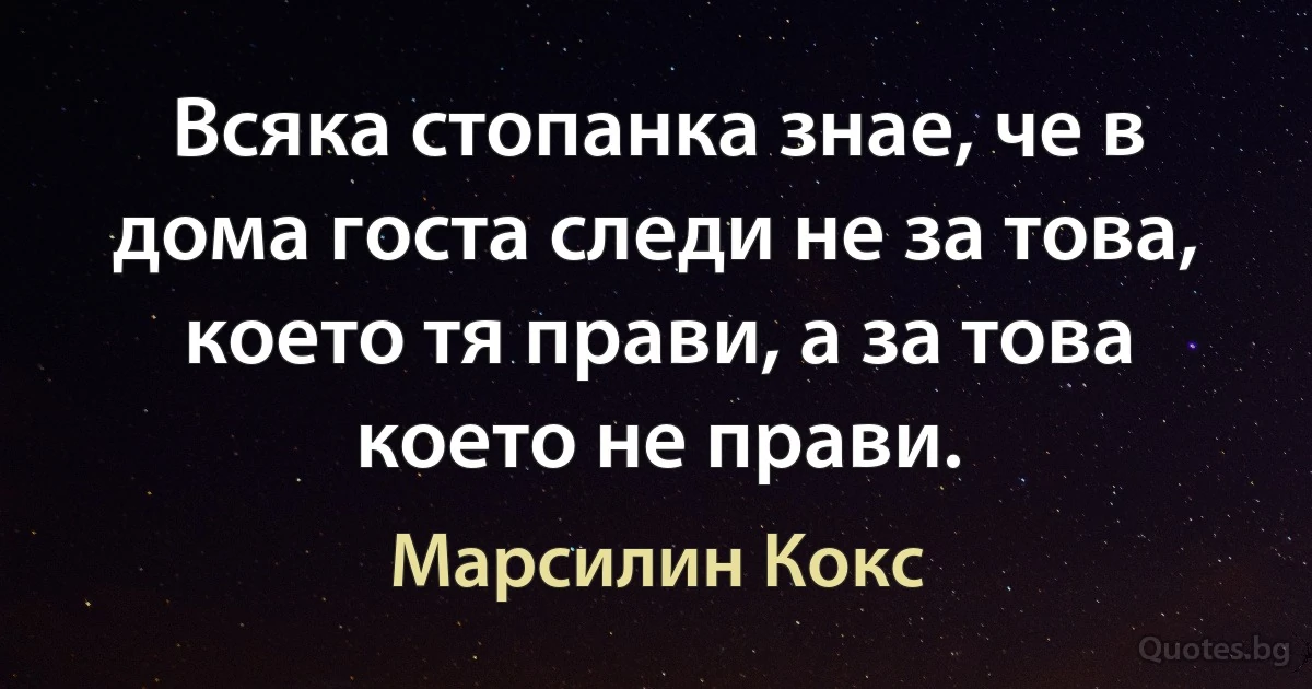 Всяка стопанка знае, че в дома госта следи не за това, което тя прави, а за това което не прави. (Марсилин Кокс)