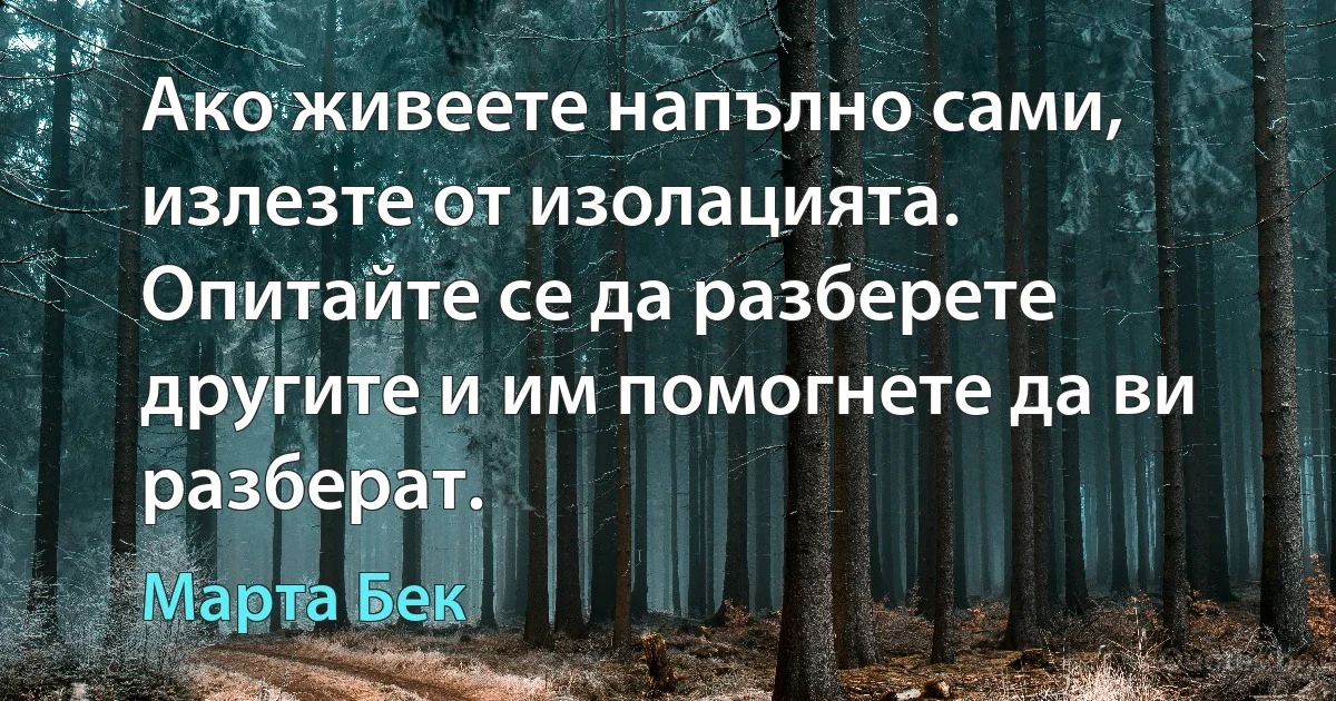 Ако живеете напълно сами, излезте от изолацията. Опитайте се да разберете другите и им помогнете да ви разберат. (Марта Бек)