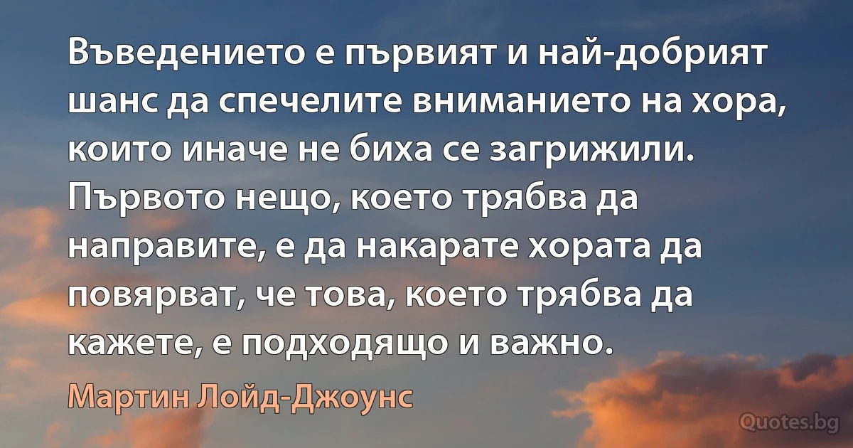 Въведението е първият и най-добрият шанс да спечелите вниманието на хора, които иначе не биха се загрижили. Първото нещо, което трябва да направите, е да накарате хората да повярват, че това, което трябва да кажете, е подходящо и важно. (Мартин Лойд-Джоунс)