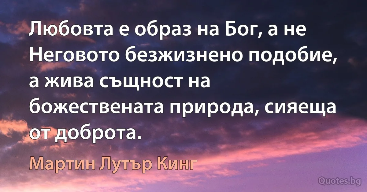 Любовта е образ на Бог, а не Неговото безжизнено подобие, а жива същност на божествената природа, сияеща от доброта. (Мартин Лутър Кинг)