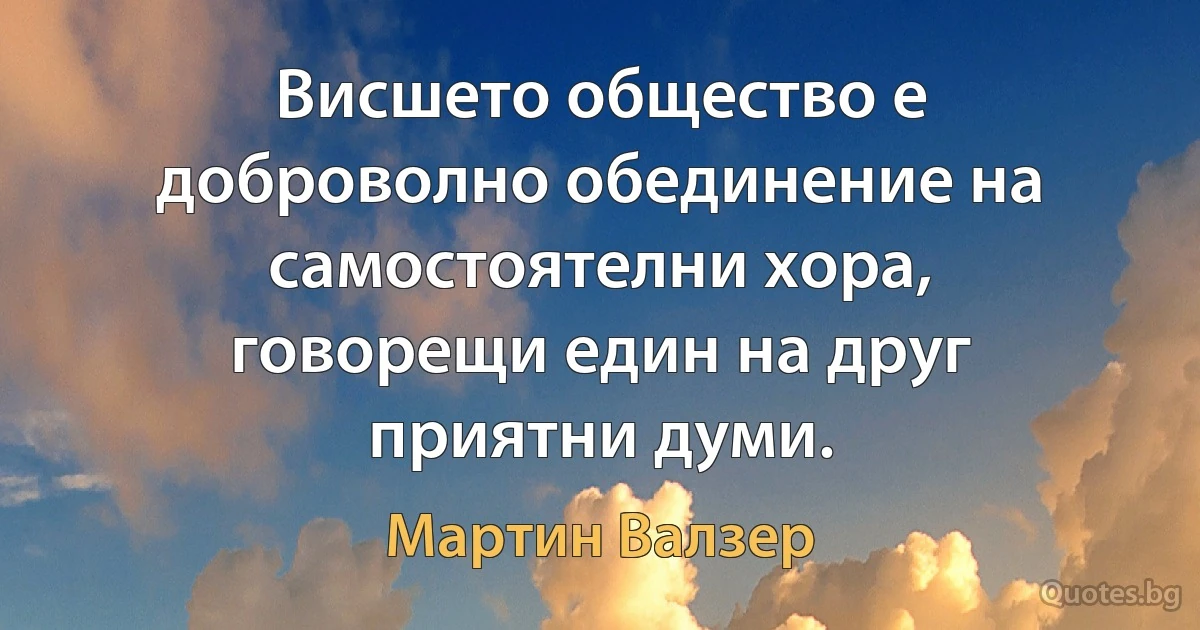 Висшето общество е доброволно обединение на самостоятелни хора, говорещи един на друг приятни думи. (Мартин Валзер)