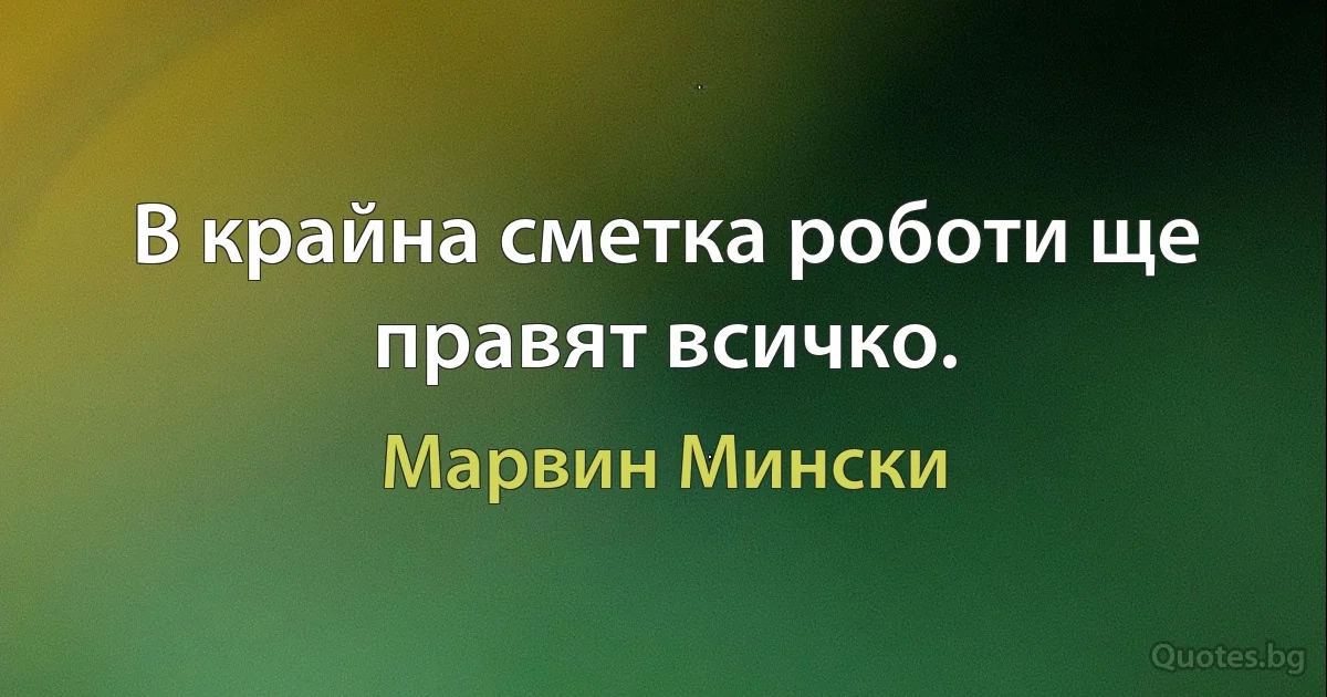 В крайна сметка роботи ще правят всичко. (Марвин Мински)