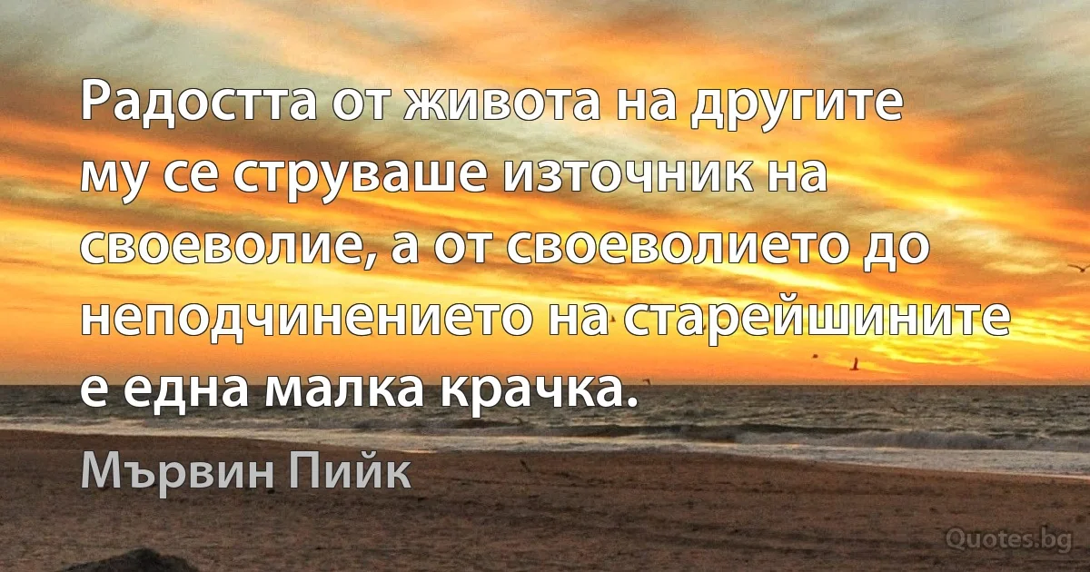 Радостта от живота на другите му се струваше източник на своеволие, а от своеволието до неподчинението на старейшините е една малка крачка. (Мървин Пийк)