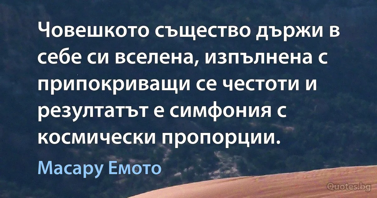 Човешкото същество държи в себе си вселена, изпълнена с припокриващи се честоти и резултатът е симфония с космически пропорции. (Масару Емото)