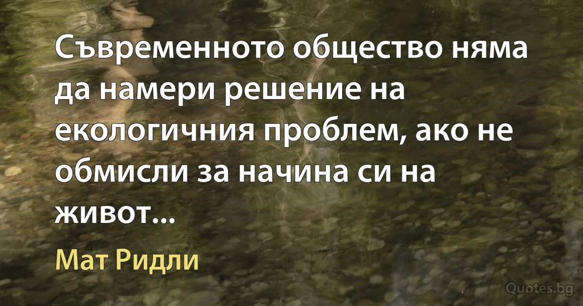 Съвременното общество няма да намери решение на екологичния проблем, ако не обмисли за начина си на живот... (Мат Ридли)