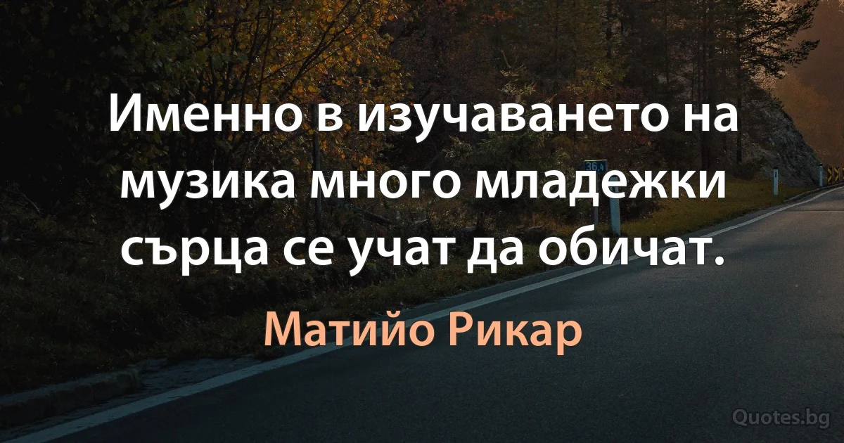 Именно в изучаването на музика много младежки сърца се учат да обичат. (Матийо Рикар)