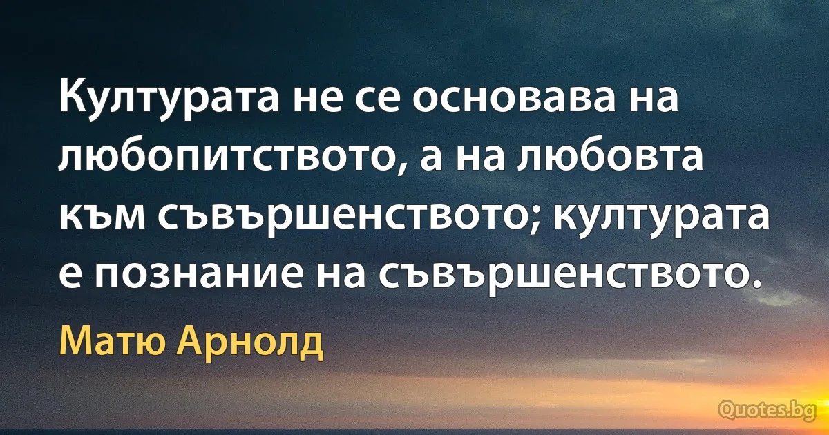 Културата не се основава на любопитството, а на любовта към съвършенството; културата е познание на съвършенството. (Матю Арнолд)