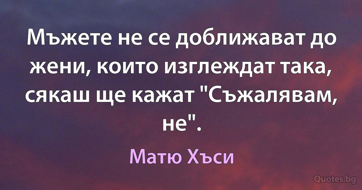 Мъжете не се доближават до жени, които изглеждат така, сякаш ще кажат "Съжалявам, не". (Матю Хъси)