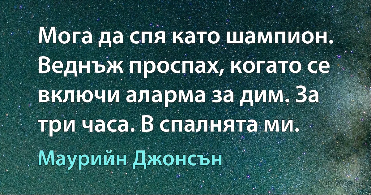 Мога да спя като шампион. Веднъж проспах, когато се включи аларма за дим. За три часа. В спалнята ми. (Маурийн Джонсън)