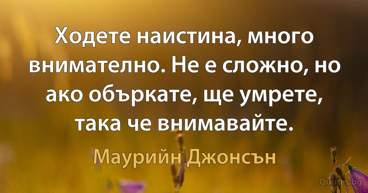 Ходете наистина, много внимателно. Не е сложно, но ако объркате, ще умрете, така че внимавайте. (Маурийн Джонсън)