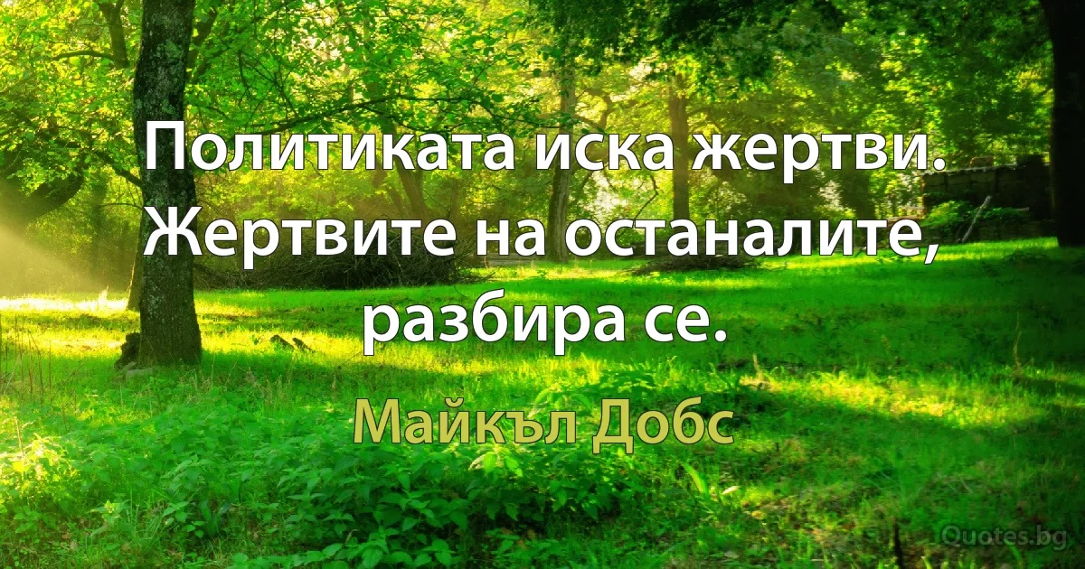 Политиката иска жертви. Жертвите на останалите, разбира се. (Майкъл Добс)