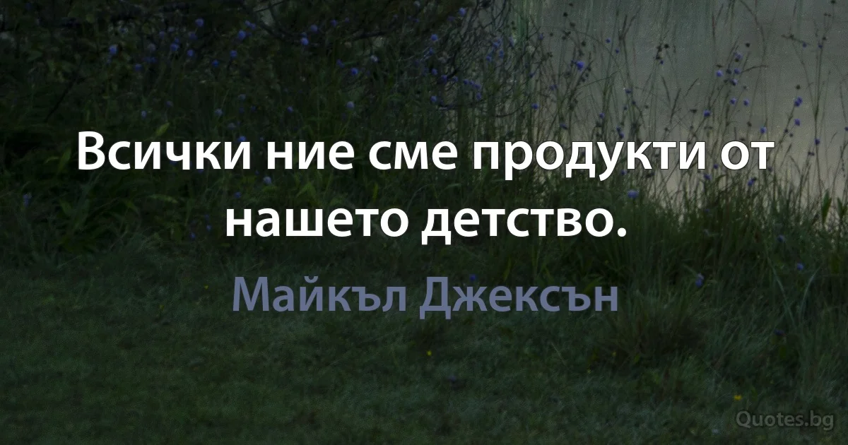 Всички ние сме продукти от нашето детство. (Майкъл Джексън)