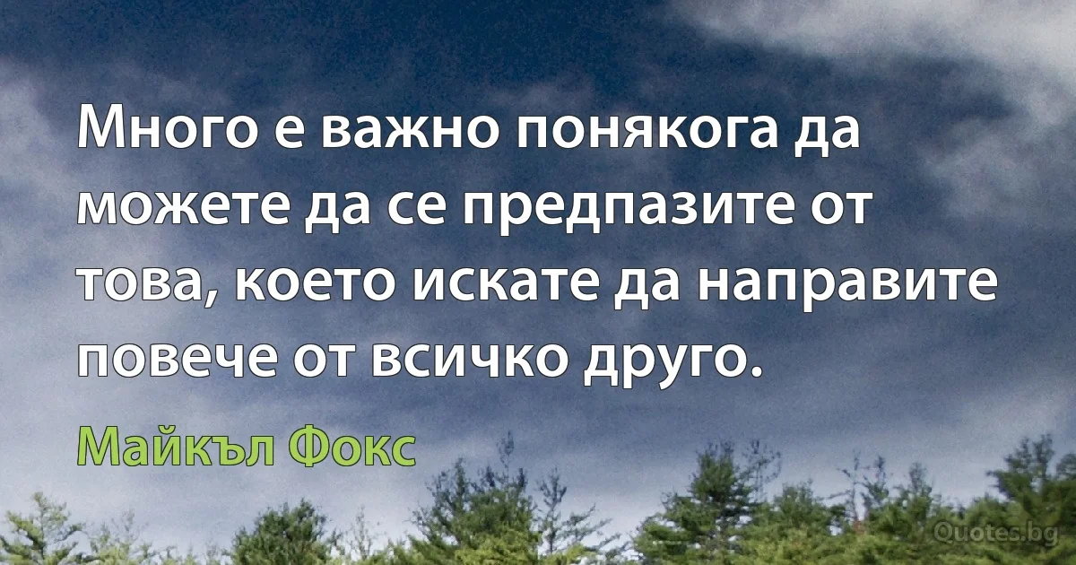 Много е важно понякога да можете да се предпазите от това, което искате да направите повече от всичко друго. (Майкъл Фокс)