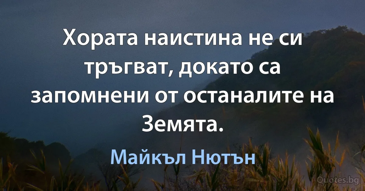 Хората наистина не си тръгват, докато са запомнени от останалите на Земята. (Майкъл Нютън)