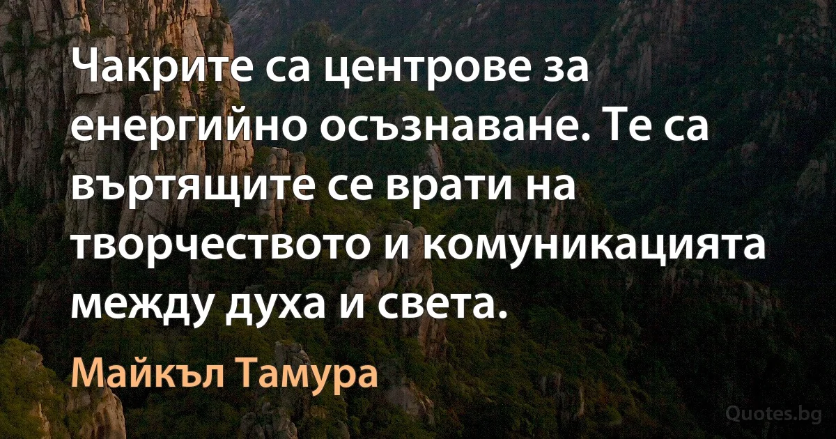 Чакрите са центрове за енергийно осъзнаване. Те са въртящите се врати на творчеството и комуникацията между духа и света. (Майкъл Тамура)