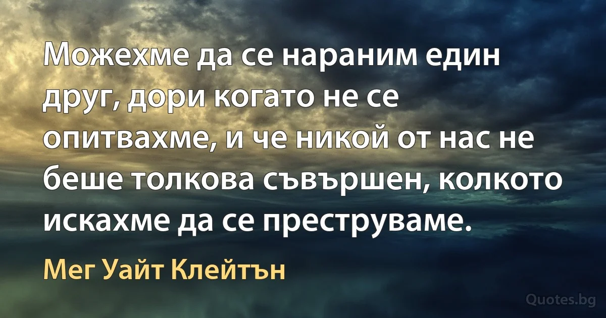 Можехме да се нараним един друг, дори когато не се опитвахме, и че никой от нас не беше толкова съвършен, колкото искахме да се преструваме. (Мег Уайт Клейтън)