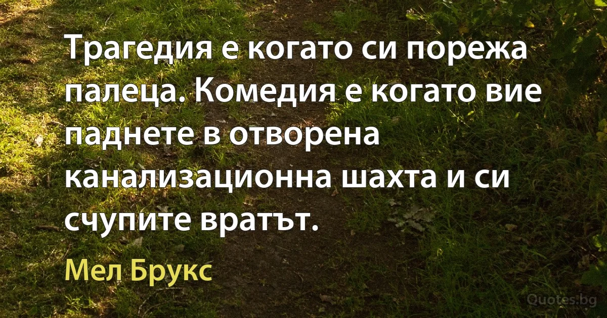 Трагедия е когато си порежа палеца. Комедия е когато вие паднете в отворена канализационна шахта и си счупите вратът. (Мел Брукс)