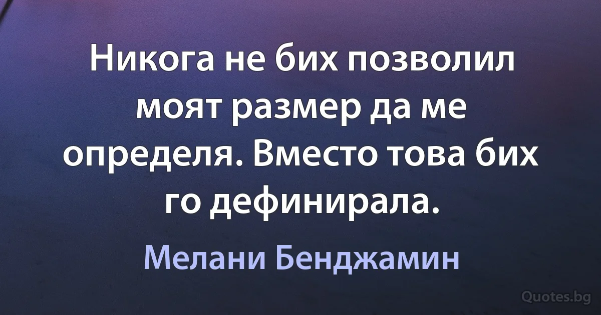 Никога не бих позволил моят размер да ме определя. Вместо това бих го дефиниралa. (Мелани Бенджамин)