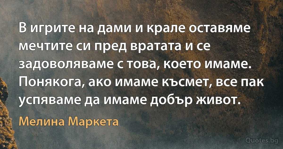 В игрите на дами и крале оставяме мечтите си пред вратата и се задоволяваме с това, което имаме. Понякога, ако имаме късмет, все пак успяваме да имаме добър живот. (Мелина Маркета)