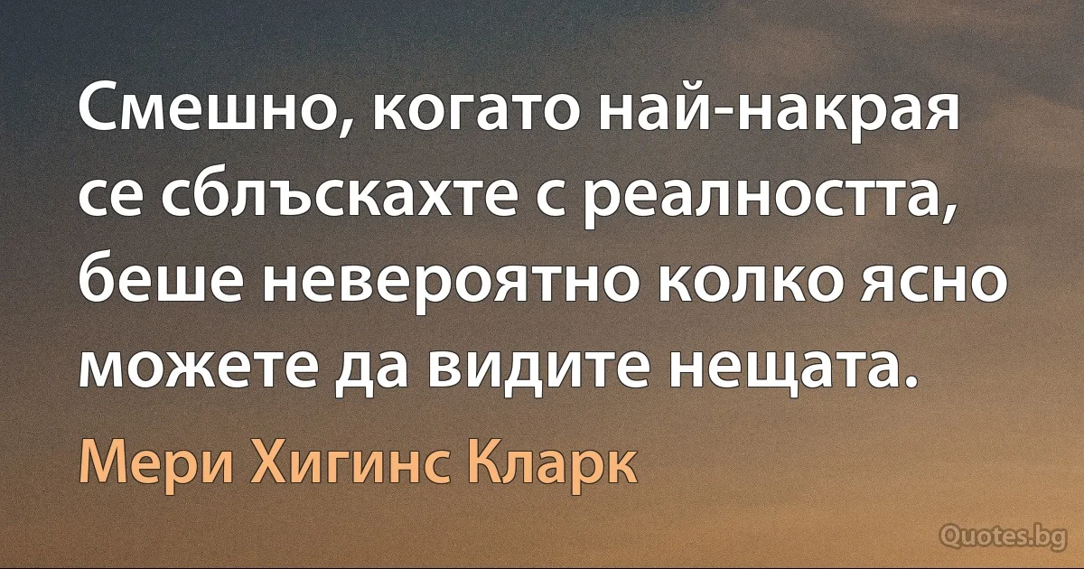 Смешно, когато най-накрая се сблъскахте с реалността, беше невероятно колко ясно можете да видите нещата. (Мери Хигинс Кларк)