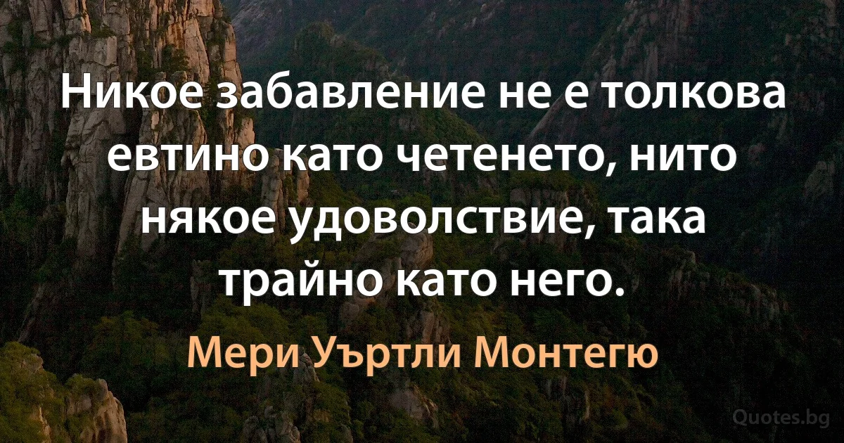 Никое забавление не е толкова евтино като четенето, нито някое удоволствие, така трайно като него. (Мери Уъртли Монтегю)