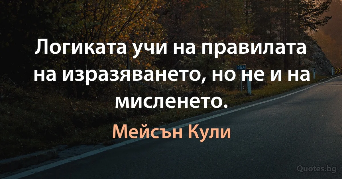 Логиката учи на правилата на изразяването, но не и на мисленето. (Мейсън Кули)