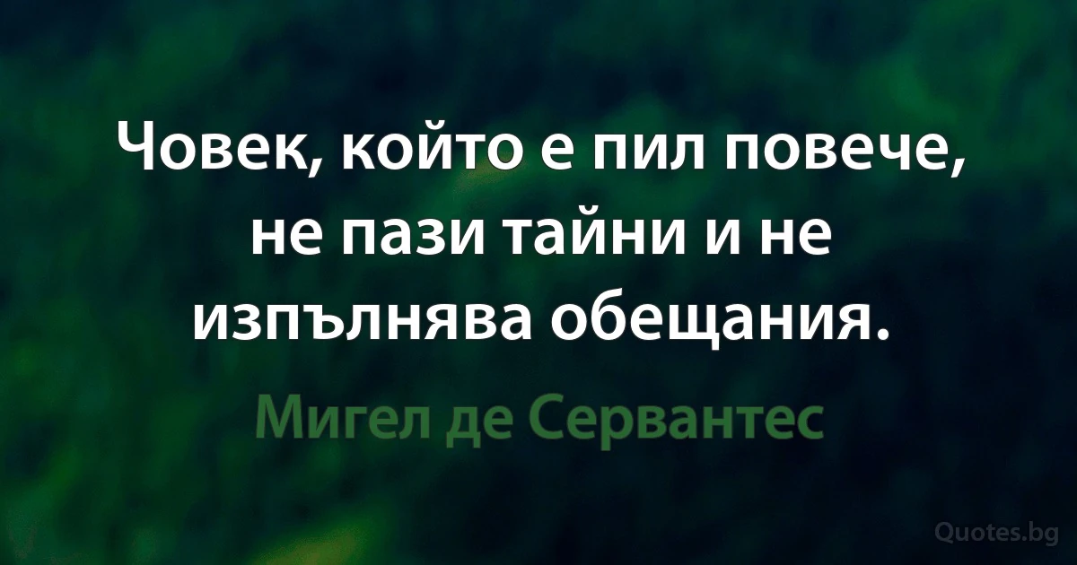 Човек, който е пил повече, не пази тайни и не изпълнява обещания. (Мигел де Сервантес)