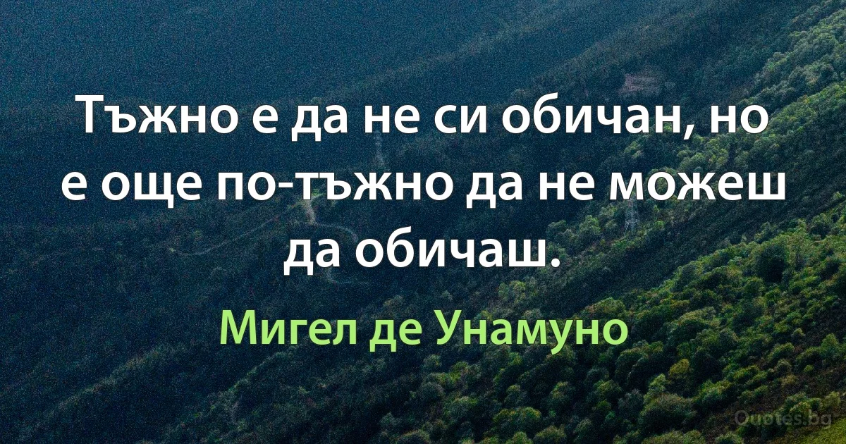 Тъжно е да не си обичан, но е още по-тъжно да не можеш да обичаш. (Мигел де Унамуно)