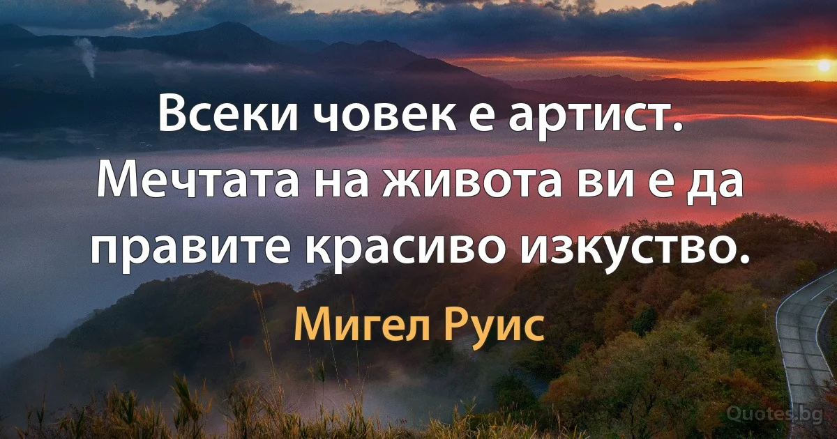 Всеки човек е артист. Мечтата на живота ви е да правите красиво изкуство. (Мигел Руис)