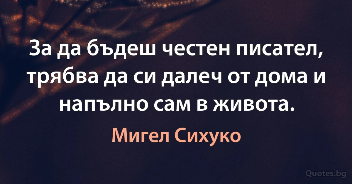 За да бъдеш честен писател, трябва да си далеч от дома и напълно сам в живота. (Мигел Сихуко)