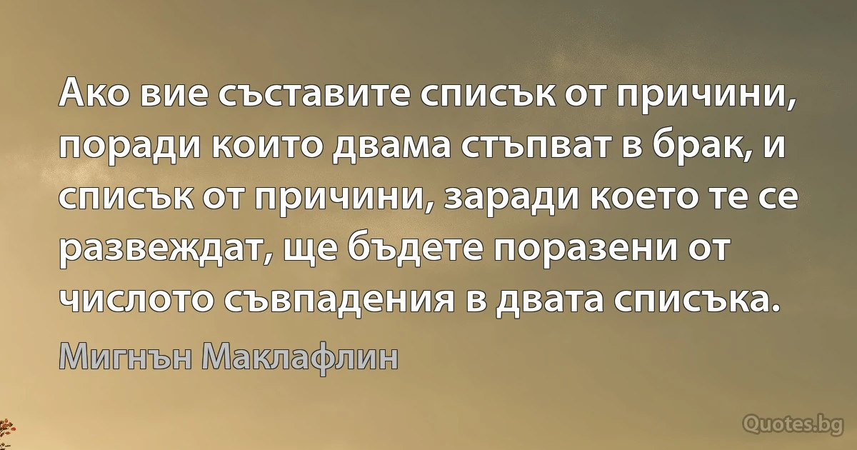 Ако вие съставите списък от причини, поради които двама стъпват в брак, и списък от причини, заради което те се развеждат, ще бъдете поразени от числото съвпадения в двата списъка. (Мигнън Маклафлин)