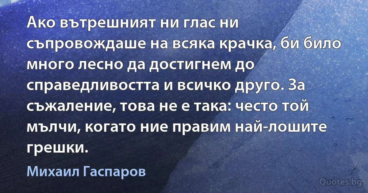 Ако вътрешният ни глас ни съпровождаше на всяка крачка, би било много лесно да достигнем до справедливостта и всичко друго. За съжаление, това не е така: често той мълчи, когато ние правим най-лошите грешки. (Михаил Гаспаров)