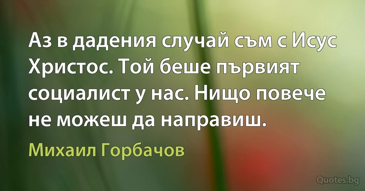 Аз в дадения случай съм с Исус Христос. Той беше първият социалист у нас. Нищо повече не можеш да направиш. (Михаил Горбачов)