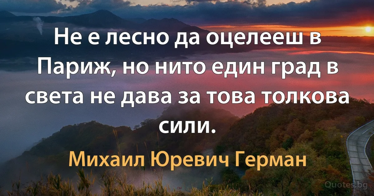 Не е лесно да оцелееш в Париж, но нито един град в света не дава за това толкова сили. (Михаил Юревич Герман)