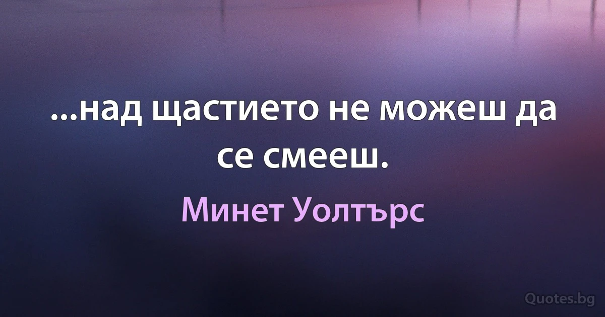 ...над щастието не можеш да се смееш. (Минет Уолтърс)