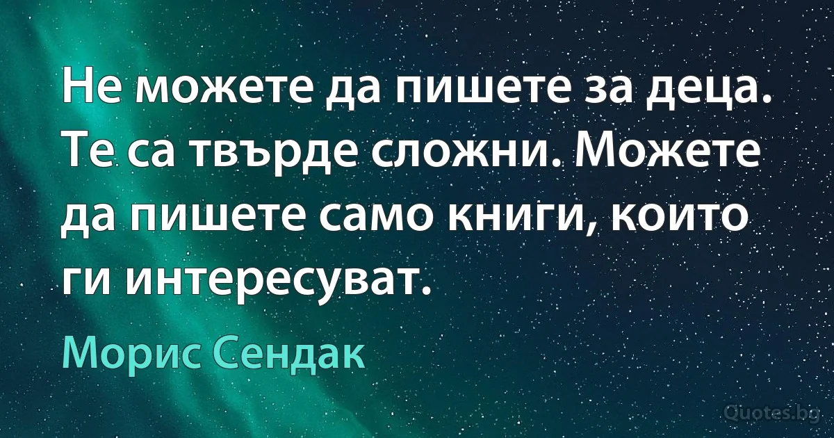 Не можете да пишете за деца. Те са твърде сложни. Можете да пишете само книги, които ги интересуват. (Морис Сендак)